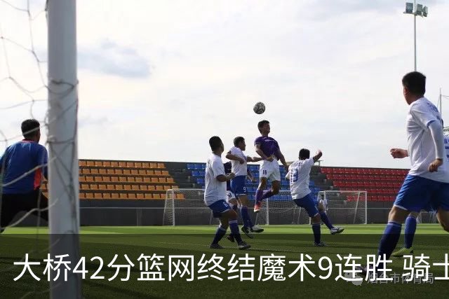 大桥42分篮网终结魔术9连胜 骑士送活塞17连败
